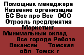 Помощник менеджера › Название организации ­ БС Всё про Всё, ООО › Отрасль предприятия ­ Маркетинг › Минимальный оклад ­ 25 000 - Все города Работа » Вакансии   . Томская обл.,Томск г.